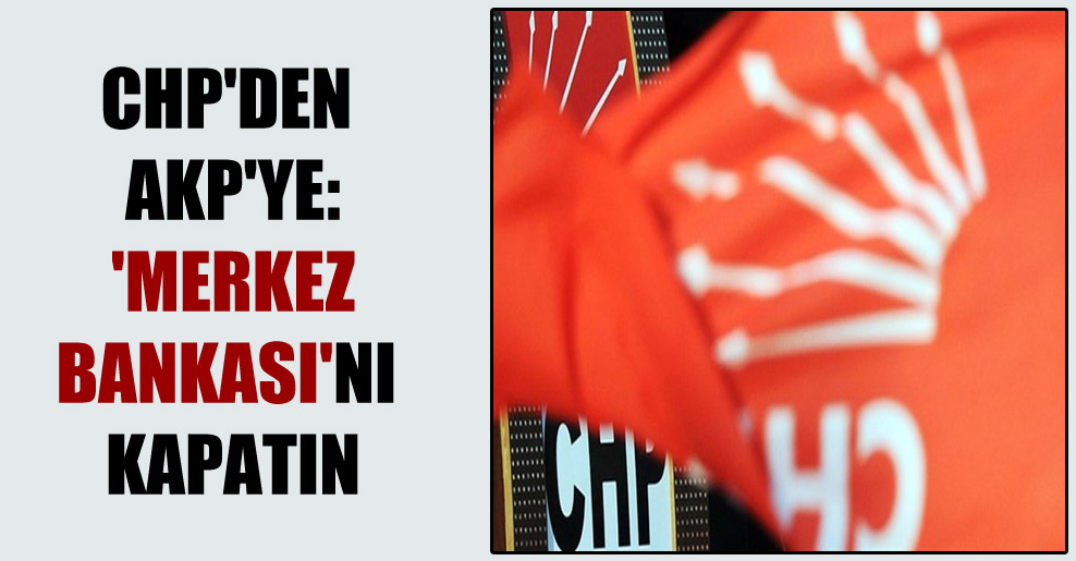 CHP’den AKP’ye: ‘Merkez Bankası’nı kapatın