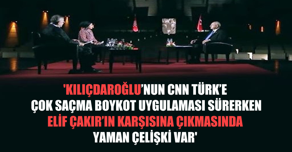 ‘Kılıçdaroğlu’nun CNN Türk’e çok saçma boykot uygulaması sürerken Elif Çakır’ın karşısına çıkmasında yaman çelişki var’
