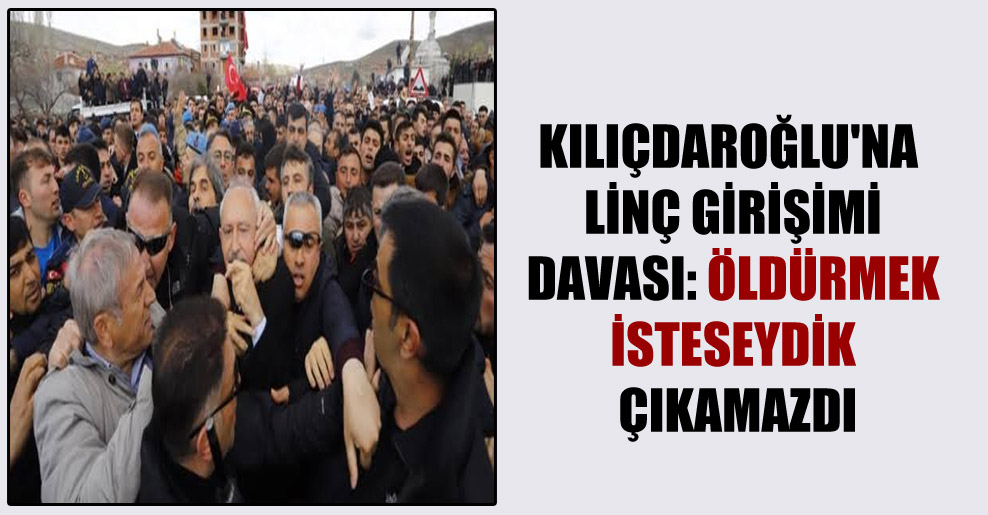 Kılıçdaroğlu’na linç girişimi davası: Öldürmek isteseydik çıkamazdı