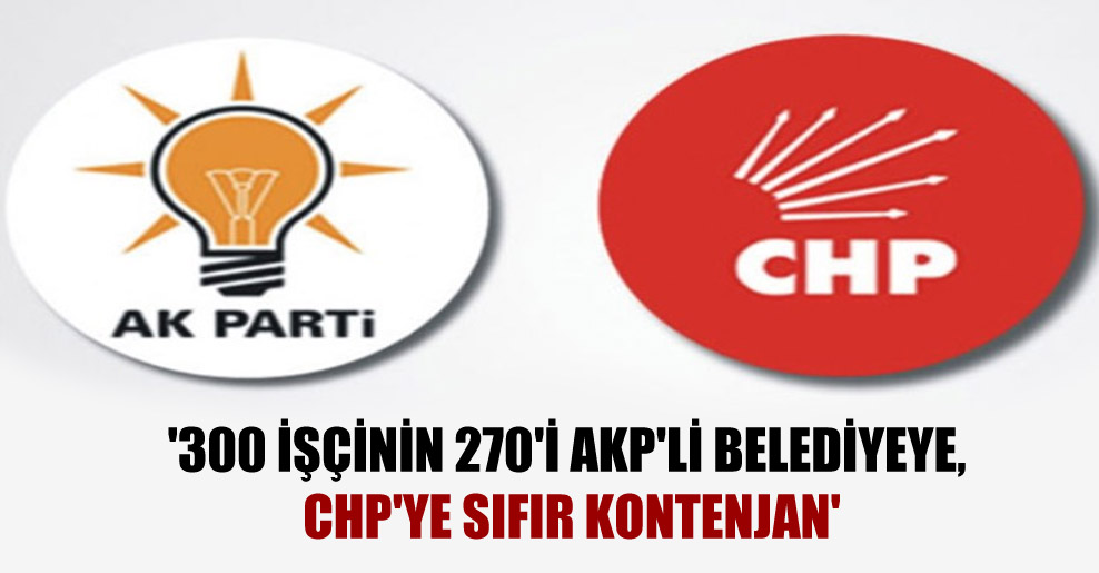 ‘300 işçinin 270’i AKP’li belediyeye, CHP’ye sıfır kontenjan’
