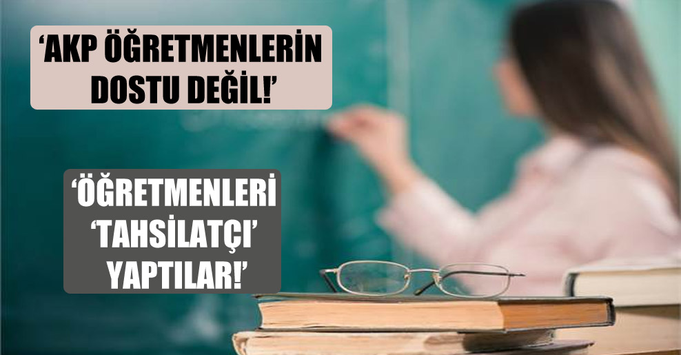 ‘AKP öğretmenlerin dostu değil’