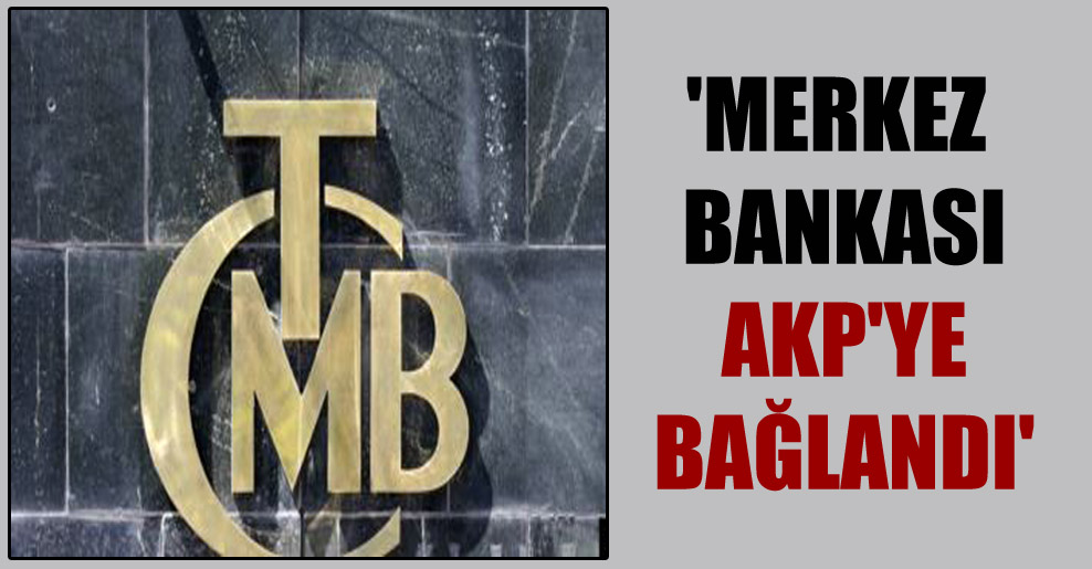 ‘Merkez Bankası AKP’ye bağlandı’