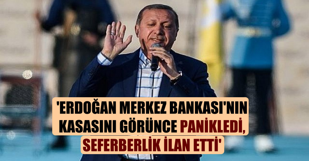 ‘Erdoğan Merkez Bankası’nın kasasını görünce panikledi, seferberlik ilan etti’