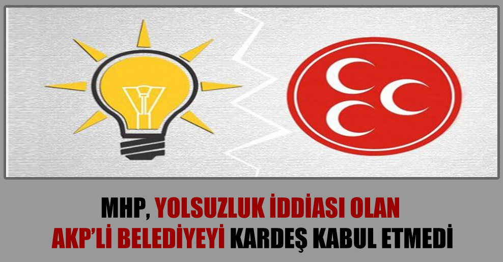 MHP, yolsuzluk iddiası olan AKP’li belediyeyi kardeş kabul etmedi