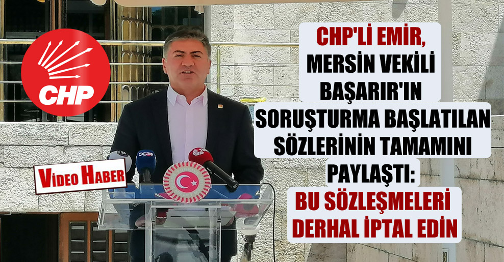 CHP’li Emir, Mersin vekili Başarır’ın soruşturma başlatılan sözlerinin tamamını paylaştı: Bu sözleşmeleri derhal iptal edin