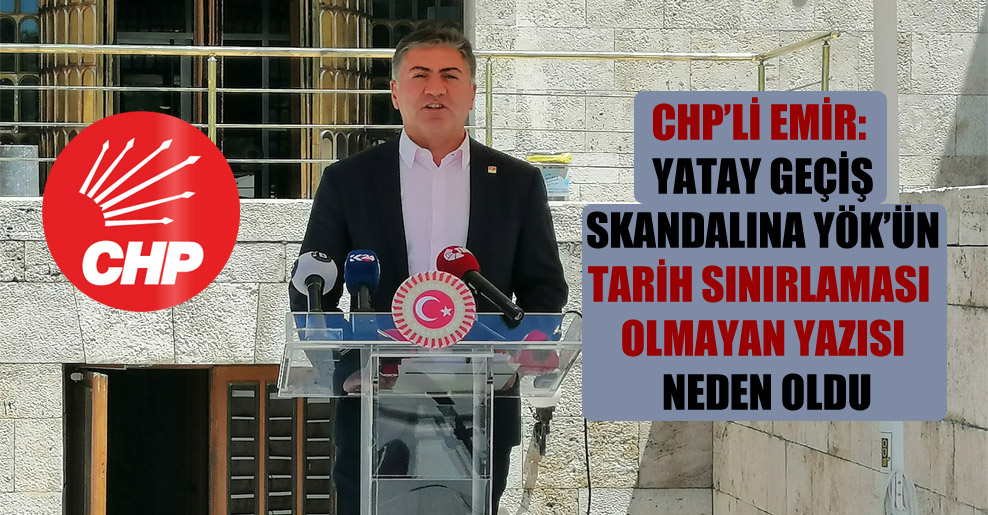 CHP’li Emir: Yatay geçiş skandalına YÖK’ün tarih sınırlaması olmayan yazısı neden oldu
