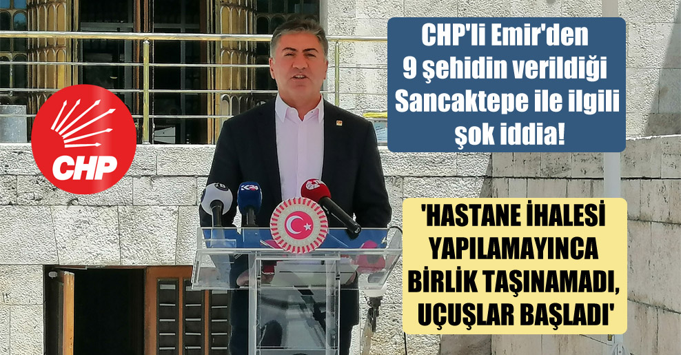 CHP’li Emir’den 9 şehidin verildiği Sancaktepe ile ilgili şok iddia!  ‘Hastane ihalesi yapılamayınca birlik taşınamadı, uçuşlar başladı’