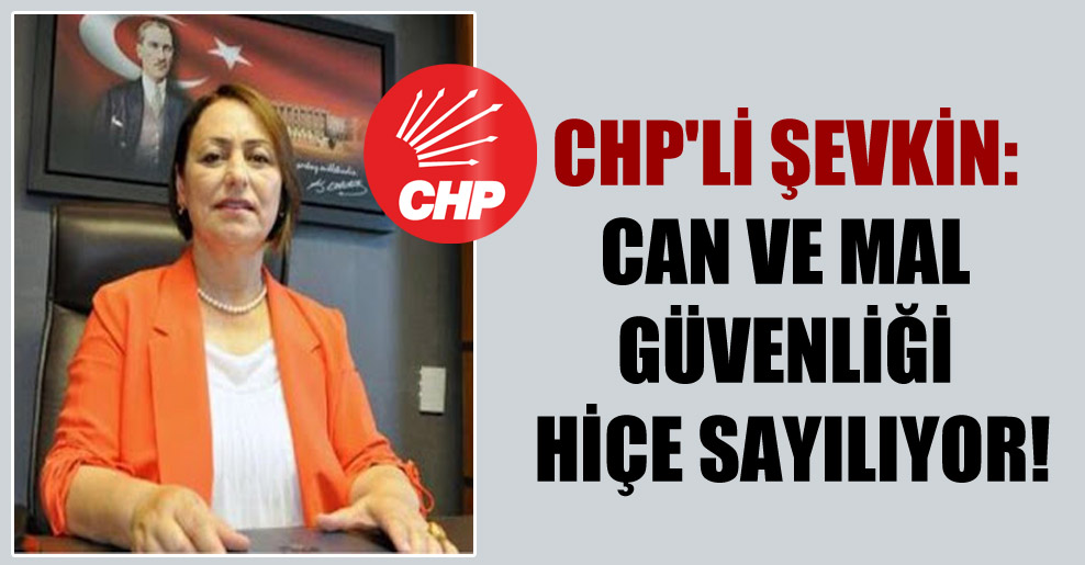 CHP’li Şevkin: Can ve mal güvenliği hiçe sayılıyor!