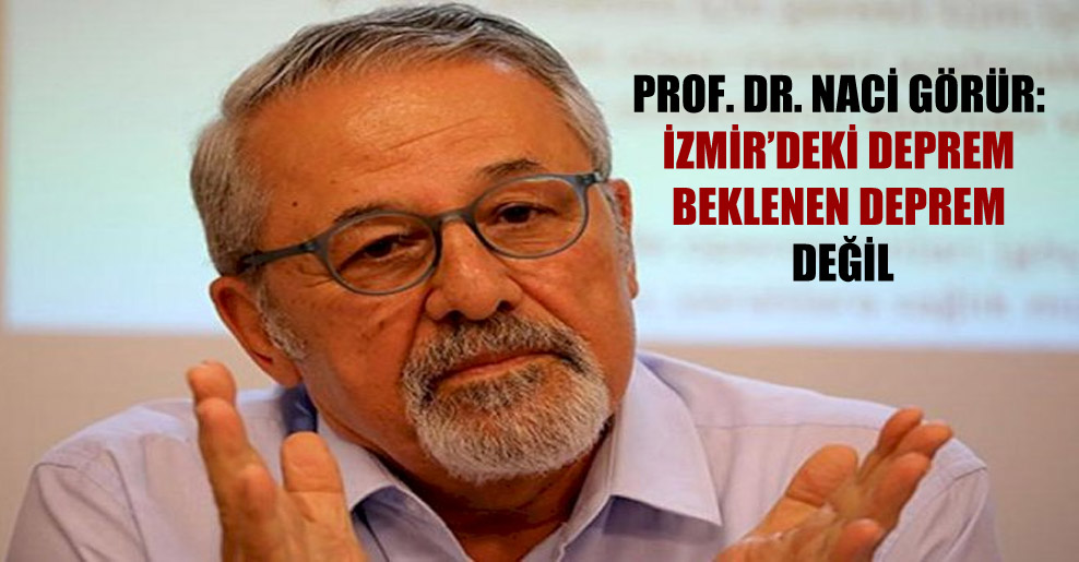 Prof. Dr. Naci Görür: İzmir’deki deprem beklenen deprem değil