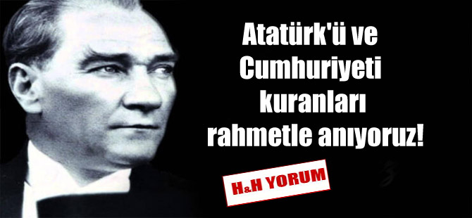 Atatürk’ü ve Cumhuriyeti kuranları rahmetle anıyoruz!
