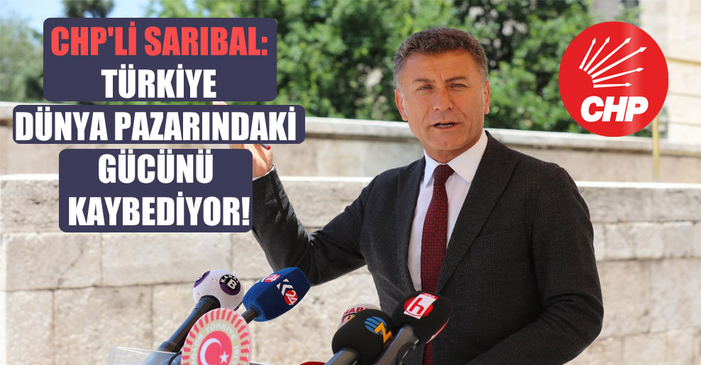 CHP’li Sarıbal: Türkiye dünya pazarındaki gücünü kaybediyor!