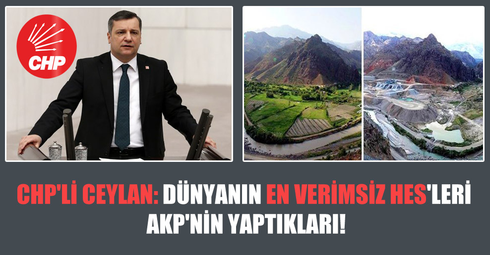CHP’li Ceylan: Dünyanın en verimsiz HES’leri AKP’nin yaptıkları!