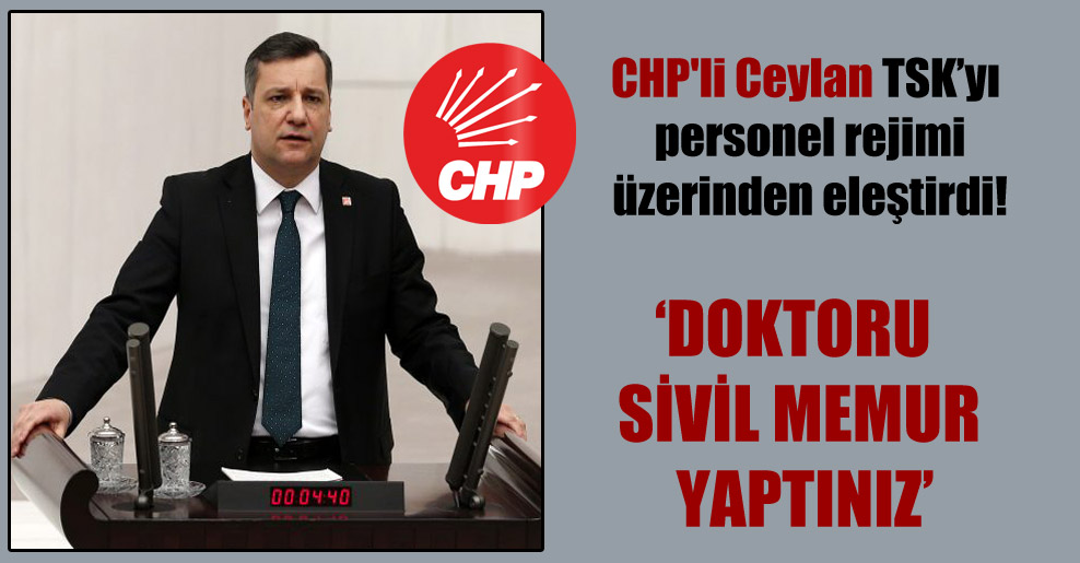 CHP’li Ceylan TSK’yı personel rejimi üzerinden eleştirdi!