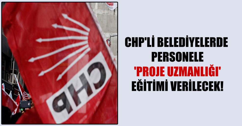 CHP’li belediyelerde personele ‘proje uzmanlığı’ eğitimi verilecek!