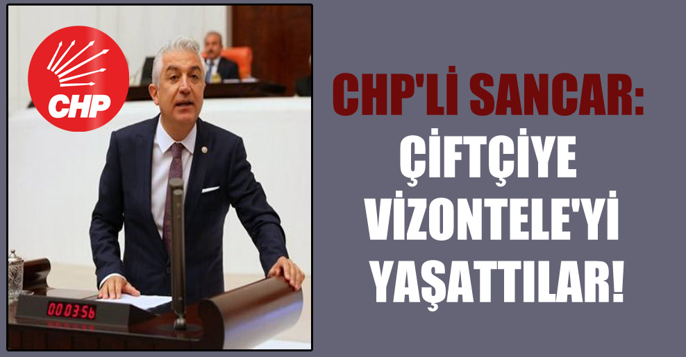 CHP’li Sancar: Çiftçiye Vizontele’yi yaşattılar!