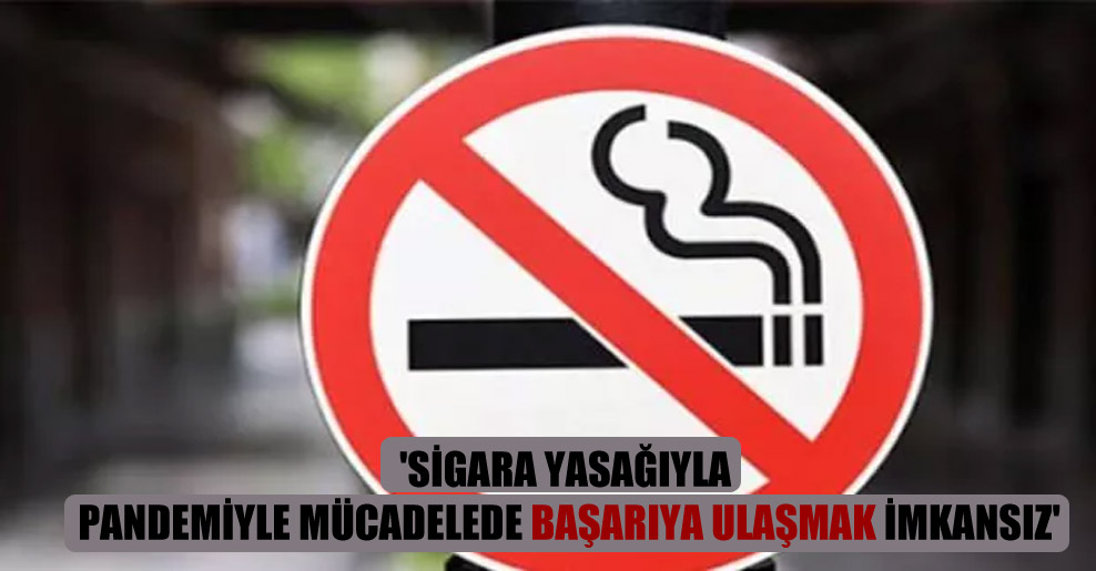 ‘Sigara yasağıyla pandemiyle mücadelede başarıya ulaşmak imkansız’