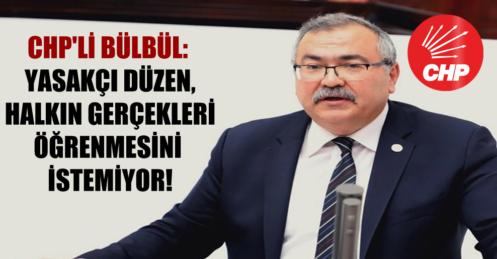 CHP’li Bülbül: Yasakçı düzen, halkın gerçekleri öğrenmesini istemiyor!