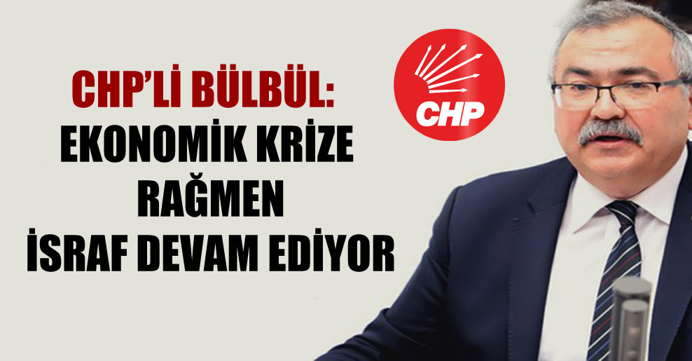 CHP’li Bülbül: Ekonomik krize rağmen israf devam ediyor!