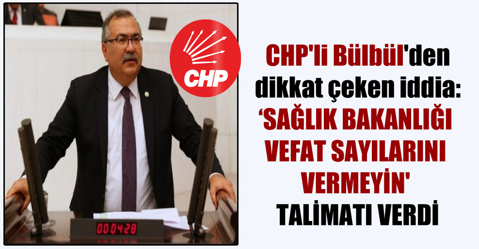 CHP’li Bülbül’den dikkat çeken iddia: Sağlık Bakanlığı vefat sayılarını vermeyin’ talimatı verdi