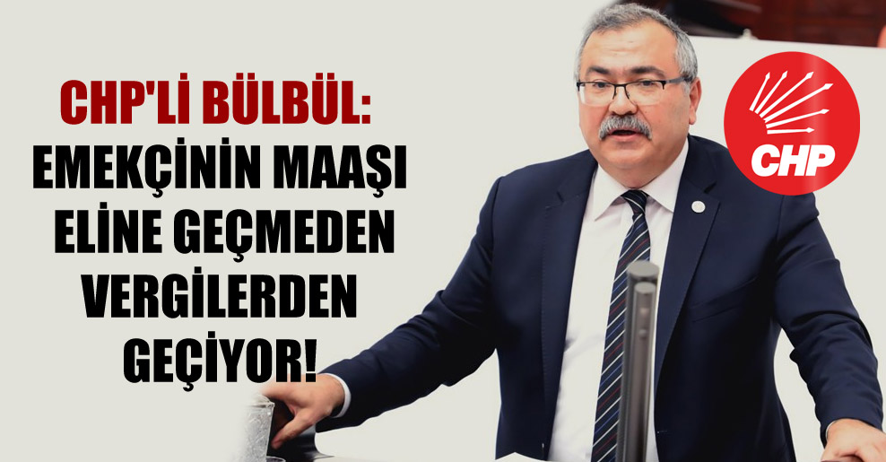 CHP’li Bülbül: Emekçinin maaşı eline geçmeden vergilerden geçiyor!