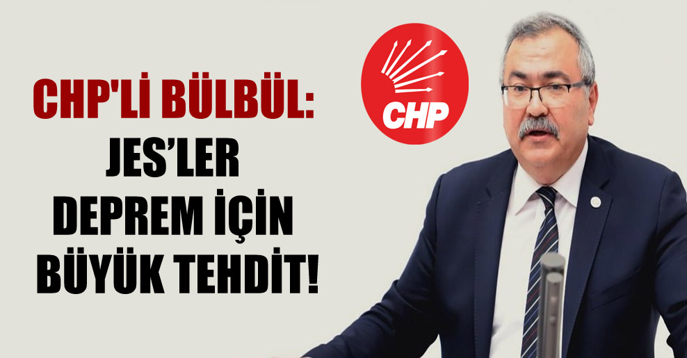 CHP’li Bülbül: JES’ler deprem için büyük tehdit!