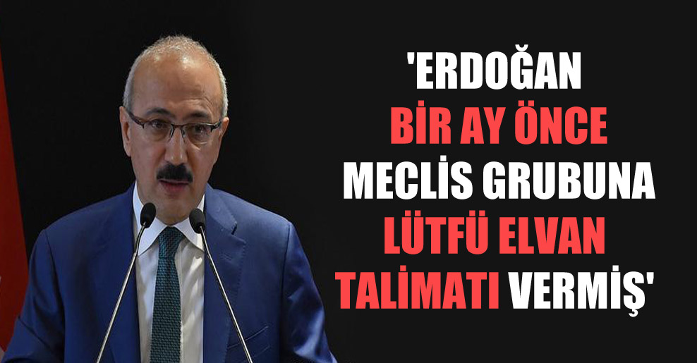 ‘Erdoğan bir ay önce Meclis grubuna Lütfü Elvan talimatı vermiş’