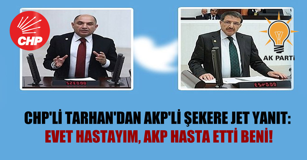 CHP’li Tarhan’dan AKP’li Şekere jet yanıt: Evet hastayım, AKP hasta etti beni!