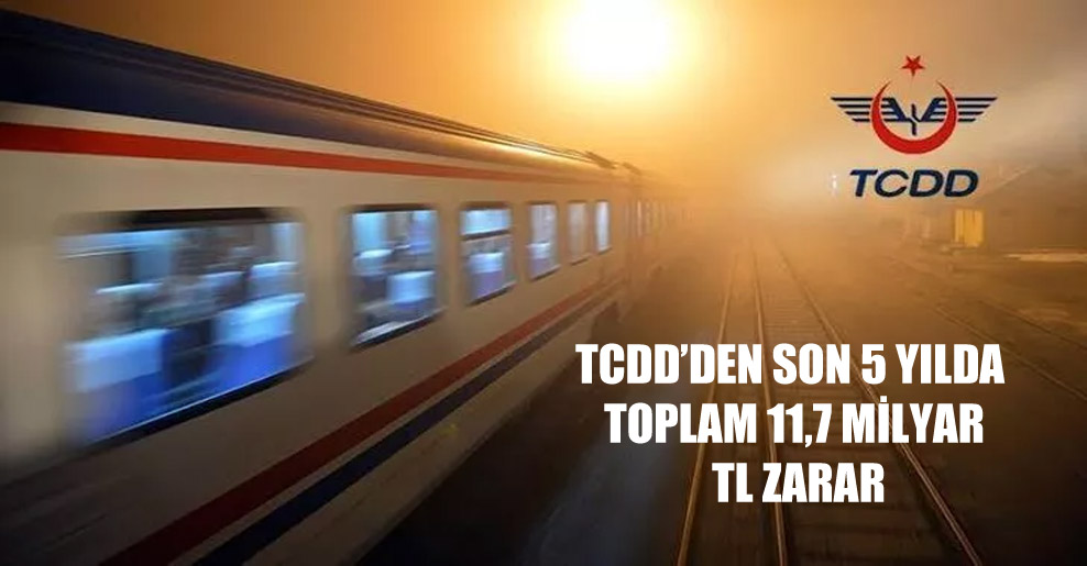 TCDD’den son 5 yılda toplam 11,7 milyar TL zarar