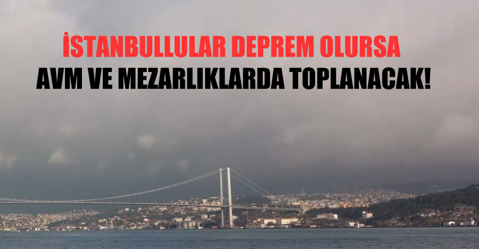 İstanbullular deprem olursa AVM ve mezarlıklarda toplanacak!
