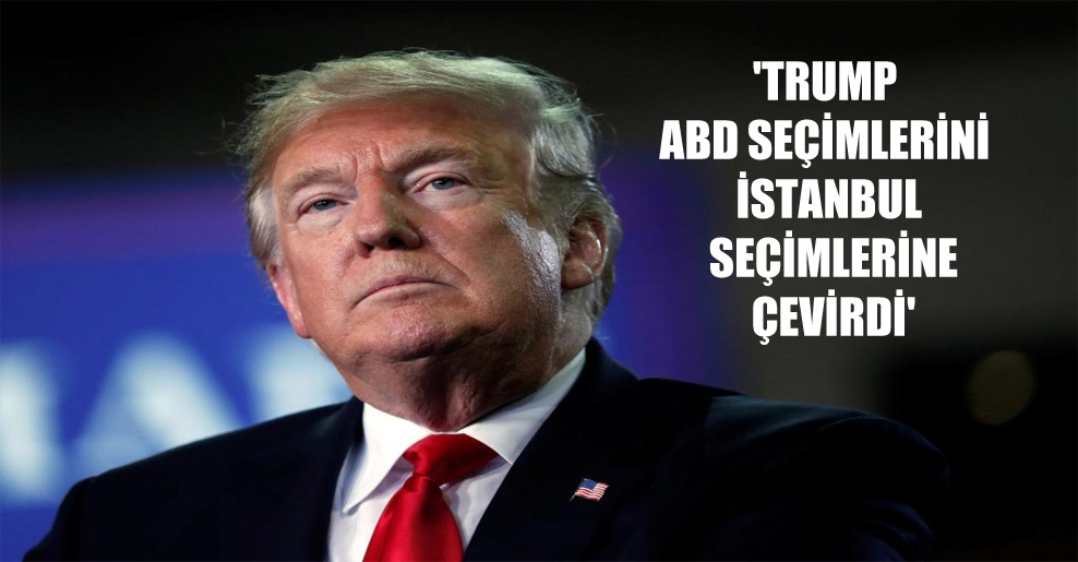 ‘Trump ABD seçimlerini İstanbul seçimlerine çevirdi’