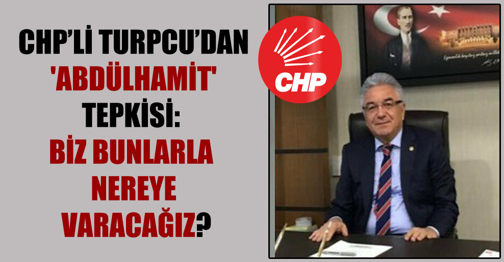 CHP’li Turpcu’dan ‘Abdülhamit’ tepkisi: Biz bunlarla nereye varacağız?