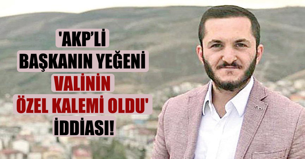 ‘AKP’li başkanın yeğeni valinin özel kalemi oldu’ iddiası!