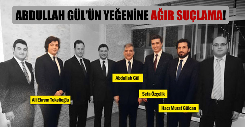 Abdullah Gül’ün yeğenine ağır suçlama!