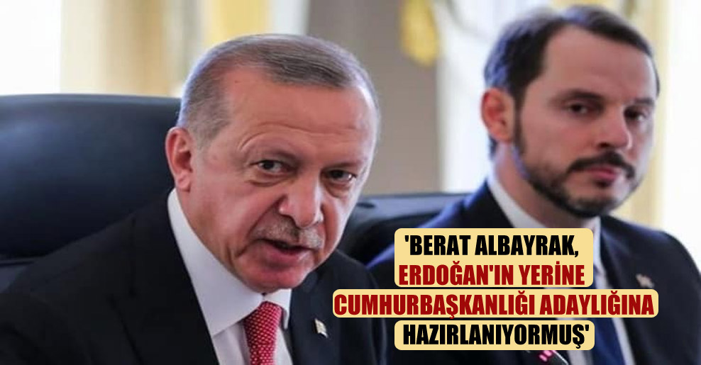 ‘Berat Albayrak, Erdoğan’ın yerine cumhurbaşkanlığı adaylığına hazırlanıyormuş’