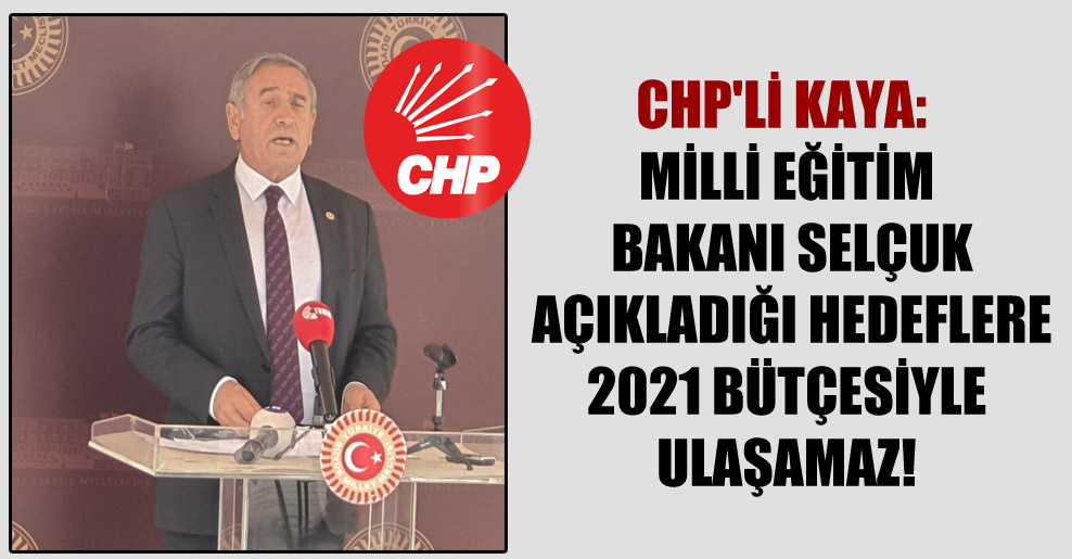 CHP’li Kaya: Milli Eğitim Bakanı Selçuk açıkladığı hedeflere 2021 bütçesiyle ulaşamaz!