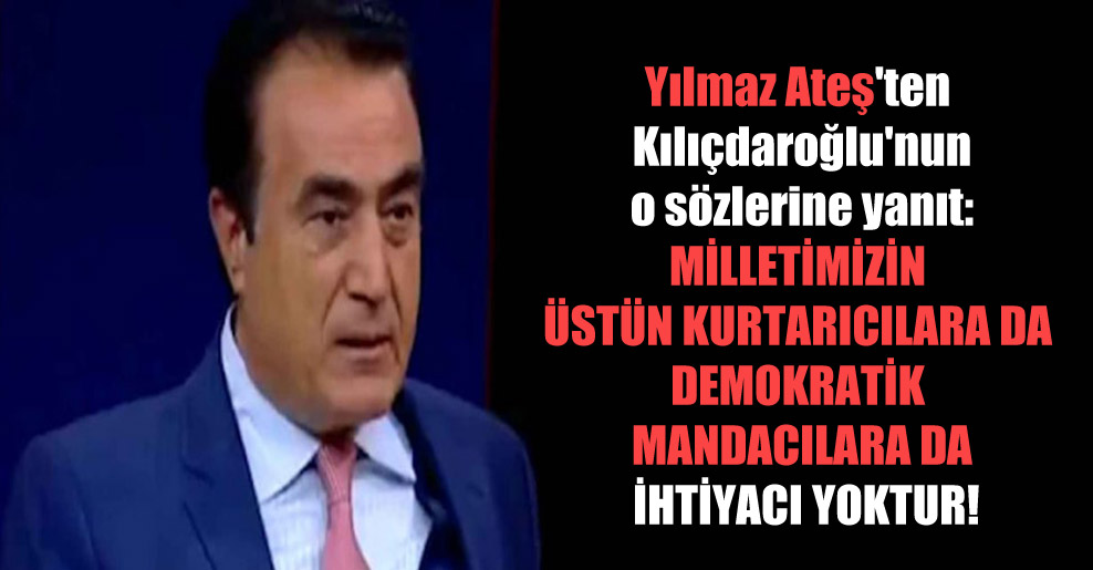 Yılmaz Ateş’ten Kılıçdaroğlu’nun o sözlerine yanıt: Milletimizin üstün kurtarıcılara da demokratik mandacılara da ihtiyacı yoktur!