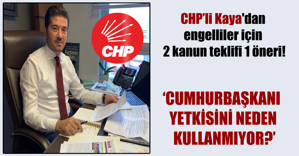 CHP’li Kaya’dan engelliler için 2 kanun teklifi 1 öneri!