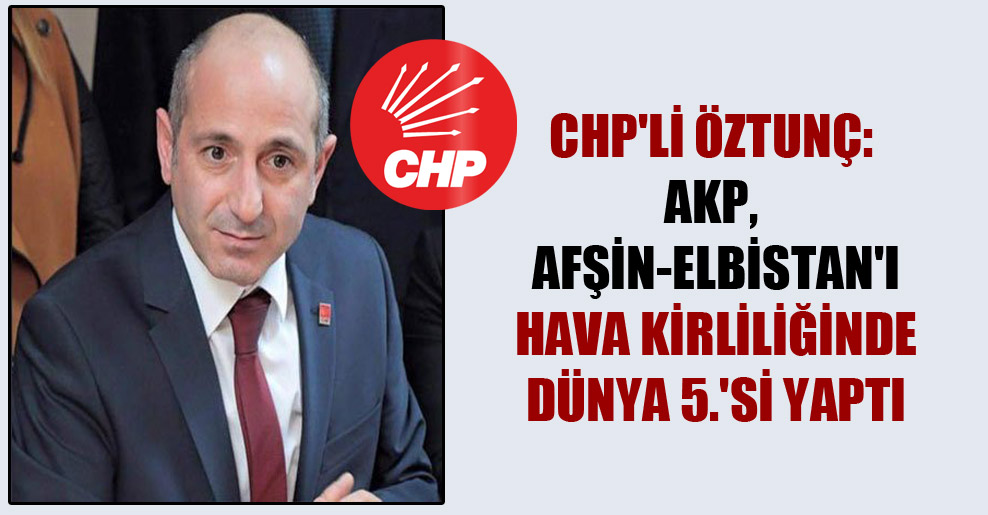 CHP’li Öztunç: AKP, Afşin-Elbistan’ı hava kirliliğinde dünya 5.’si yaptı