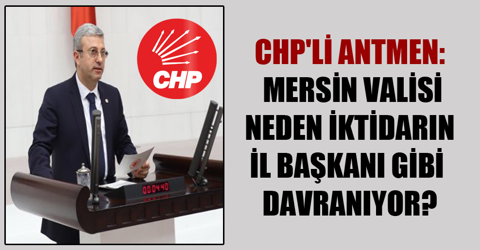 CHP’li Antmen: Mersin Valisi neden iktidarın il başkanı gibi davranıyor?