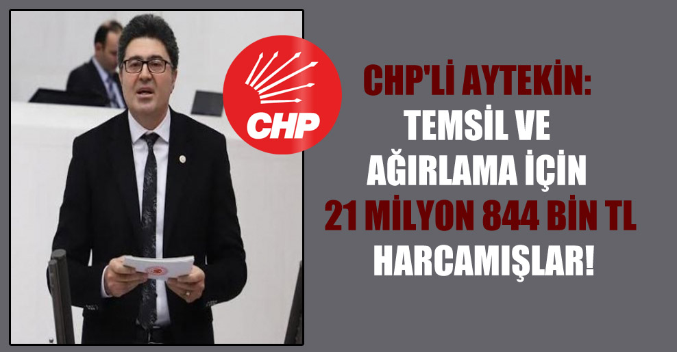 CHP’li Aytekin: Temsil ve ağırlama için 21 milyon 844 bin TL harcamışlar!