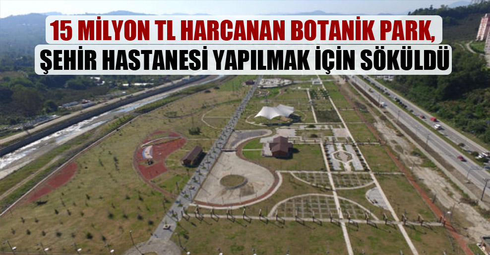 15 milyon TL harcanan Botanik Park, şehir hastanesi yapılmak için söküldü