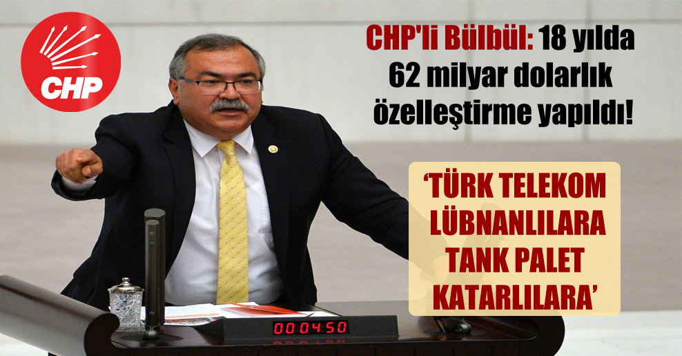 CHP’li Bülbül: 18 yılda 62 milyar dolarlık özelleştirme yapıldı!
