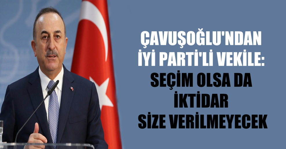 Çavuşoğlu’ndan İYİ Parti’li vekile: Seçim olsa da iktidar size verilmeyecek