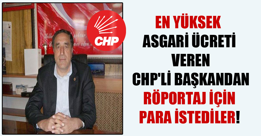 En yüksek asgari ücreti veren CHP’li başkandan röportaj için para istediler!