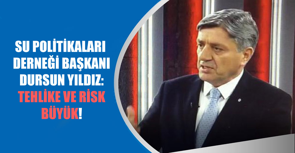 Su Politikaları Derneği Başkanı Dursun Yıldız: Tehlike ve risk büyük!
