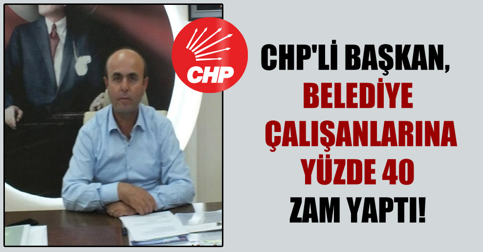 CHP’li Başkan, belediye çalışanlarına yüzde 40 zam yaptı!