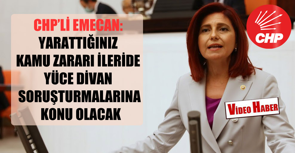 CHP’li Emecan: Yarattığınız kamu zararı ileride Yüce Divan soruşturmalarına konu olacak!
