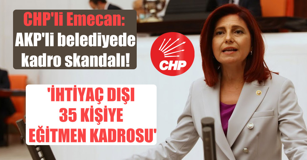 CHP’li Emecan: AKP’li belediyede kadro skandalı! ‘İhtiyaç dışı 35 kişiye eğitmen kadrosu’