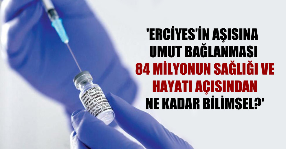‘Erciyes’in aşısına umut bağlanması 84 milyonun sağlığı ve hayatı açısından ne kadar bilimsel?’