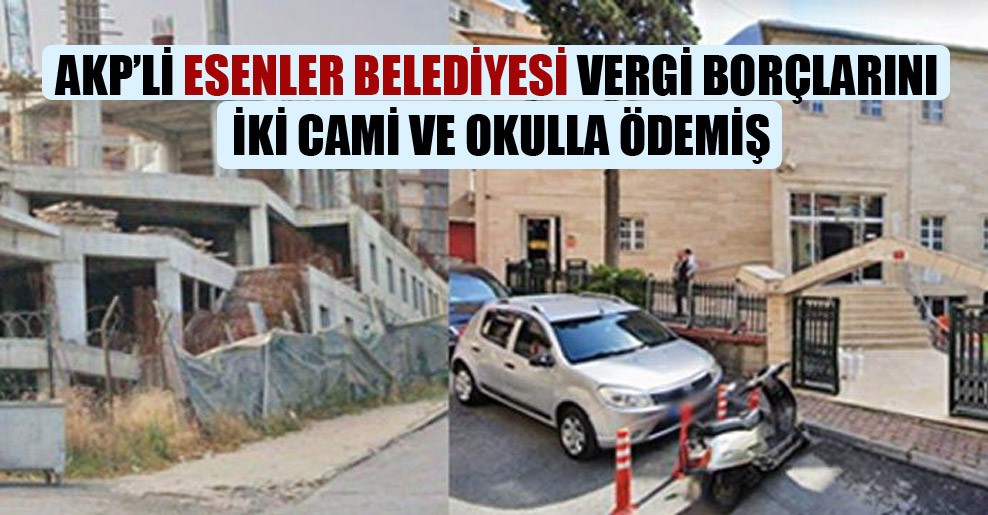 AKP’li Esenler Belediyesi vergi borçlarını iki cami ve okulla ödemiş
